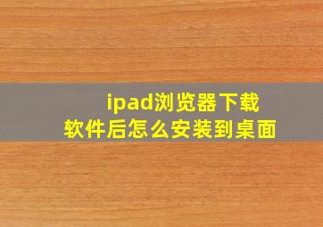 ipad浏览器下载软件后怎么安装到桌面