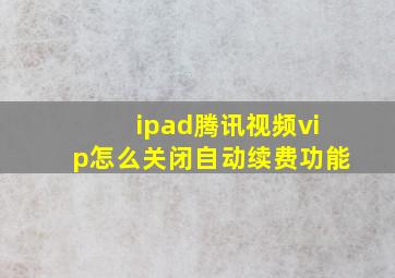 ipad腾讯视频vip怎么关闭自动续费功能