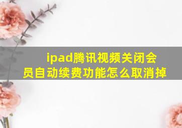 ipad腾讯视频关闭会员自动续费功能怎么取消掉