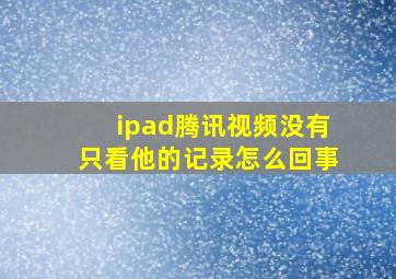 ipad腾讯视频没有只看他的记录怎么回事