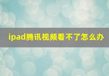 ipad腾讯视频看不了怎么办