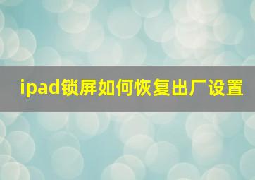 ipad锁屏如何恢复出厂设置