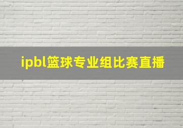 ipbl篮球专业组比赛直播