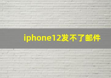 iphone12发不了邮件