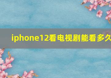 iphone12看电视剧能看多久