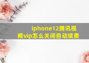 iphone12腾讯视频vip怎么关闭自动续费