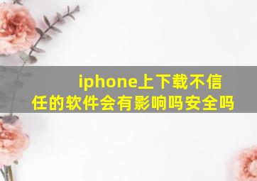 iphone上下载不信任的软件会有影响吗安全吗