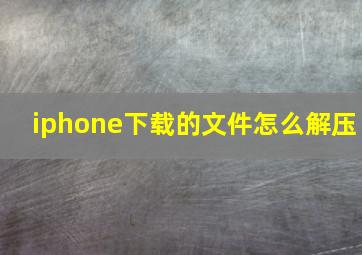 iphone下载的文件怎么解压