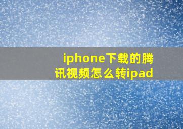 iphone下载的腾讯视频怎么转ipad