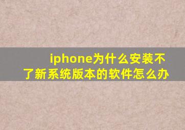 iphone为什么安装不了新系统版本的软件怎么办