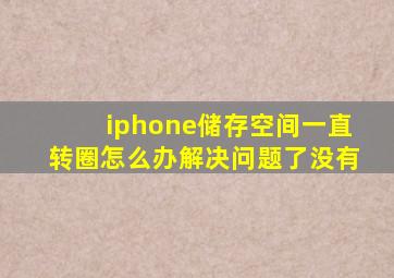 iphone储存空间一直转圈怎么办解决问题了没有