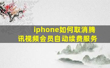 iphone如何取消腾讯视频会员自动续费服务