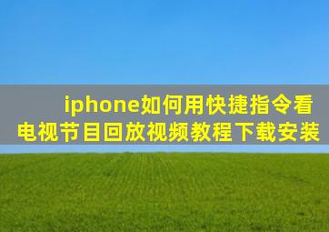 iphone如何用快捷指令看电视节目回放视频教程下载安装