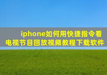 iphone如何用快捷指令看电视节目回放视频教程下载软件