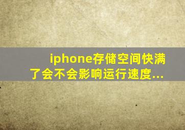 iphone存储空间快满了会不会影响运行速度...