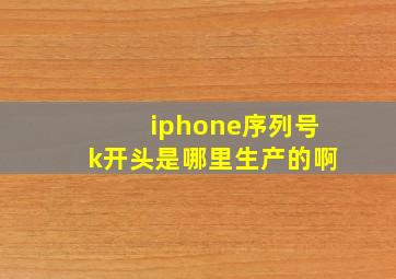 iphone序列号k开头是哪里生产的啊