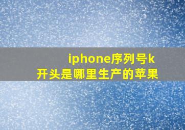 iphone序列号k开头是哪里生产的苹果