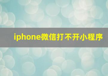 iphone微信打不开小程序