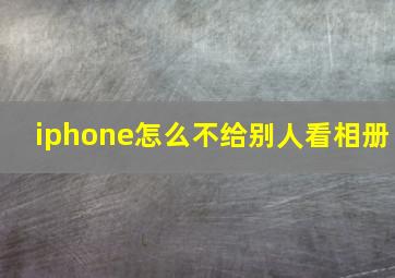 iphone怎么不给别人看相册