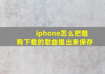 iphone怎么把酷狗下载的歌曲提出来保存