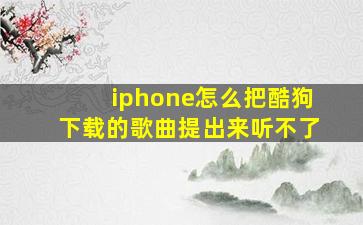 iphone怎么把酷狗下载的歌曲提出来听不了