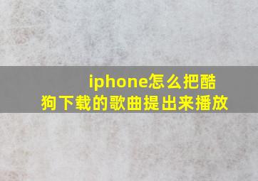 iphone怎么把酷狗下载的歌曲提出来播放