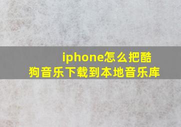 iphone怎么把酷狗音乐下载到本地音乐库