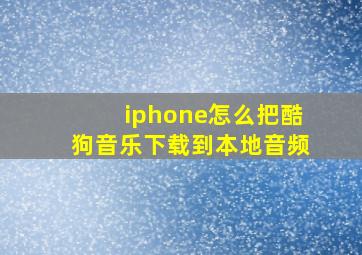 iphone怎么把酷狗音乐下载到本地音频