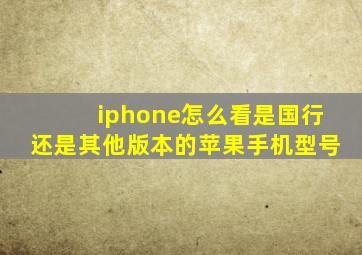 iphone怎么看是国行还是其他版本的苹果手机型号