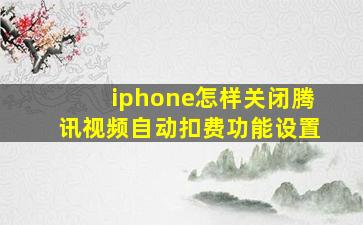 iphone怎样关闭腾讯视频自动扣费功能设置