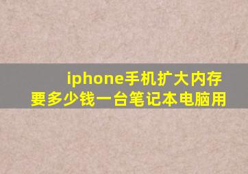 iphone手机扩大内存要多少钱一台笔记本电脑用