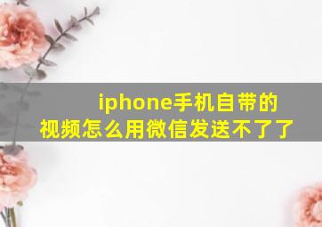 iphone手机自带的视频怎么用微信发送不了了