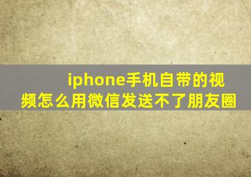 iphone手机自带的视频怎么用微信发送不了朋友圈