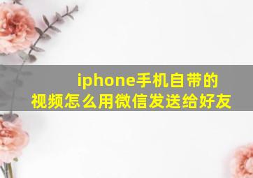 iphone手机自带的视频怎么用微信发送给好友