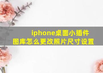 iphone桌面小插件图库怎么更改照片尺寸设置