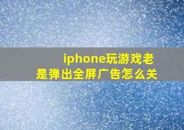 iphone玩游戏老是弹出全屏广告怎么关