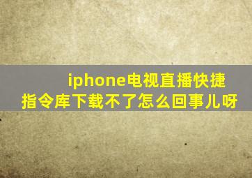 iphone电视直播快捷指令库下载不了怎么回事儿呀