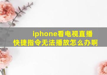 iphone看电视直播快捷指令无法播放怎么办啊