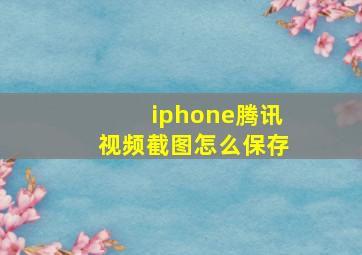 iphone腾讯视频截图怎么保存