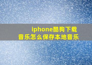 iphone酷狗下载音乐怎么保存本地音乐