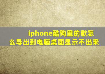 iphone酷狗里的歌怎么导出到电脑桌面显示不出来