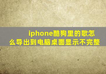 iphone酷狗里的歌怎么导出到电脑桌面显示不完整