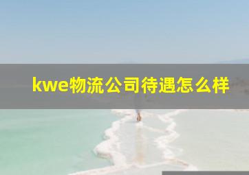 kwe物流公司待遇怎么样