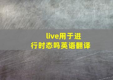 live用于进行时态吗英语翻译