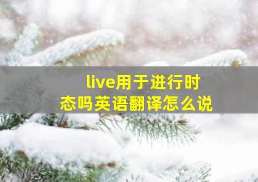 live用于进行时态吗英语翻译怎么说