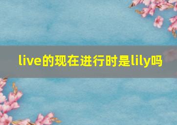 live的现在进行时是lily吗