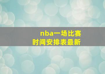 nba一场比赛时间安排表最新