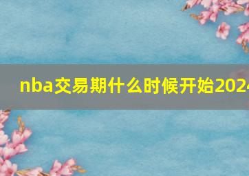 nba交易期什么时候开始2024