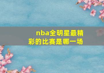 nba全明星最精彩的比赛是哪一场