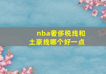 nba奢侈税线和土豪线哪个好一点